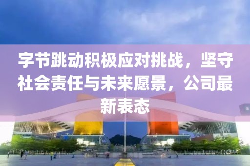 字节跳动积极应对挑战，坚守社会责任与未来愿景，公司最新表态