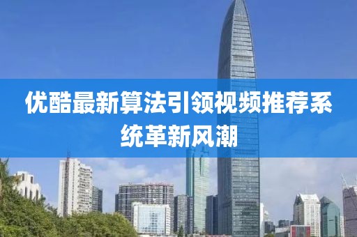 优酷最新算法引领视频推荐系统革新风潮
