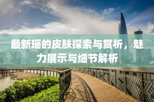 最新瑶的皮肤探索与赏析，魅力展示与细节解析