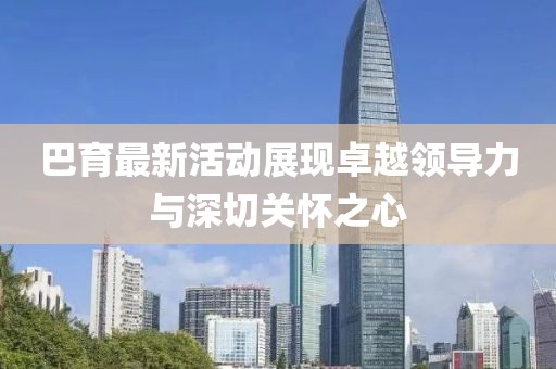 巴育最新活动展现卓越领导力与深切关怀之心