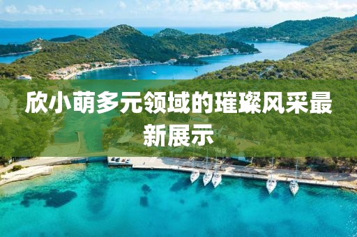 欣小萌多元领域的璀璨风采最新展示