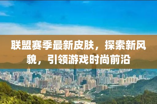 联盟赛季最新皮肤，探索新风貌，引领游戏时尚前沿
