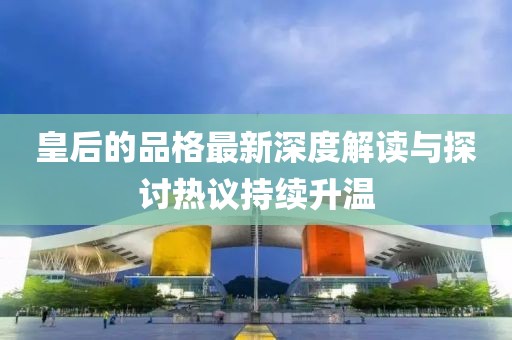 皇后的品格最新深度解读与探讨热议持续升温