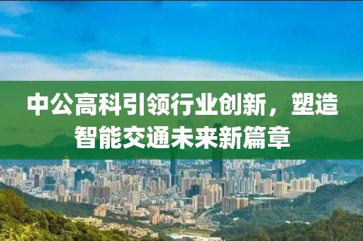 中公高科引领行业创新，塑造智能交通未来新篇章