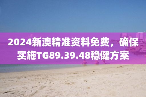 2024新澳精准资料免费，确保实施TG89.39.48稳健方案