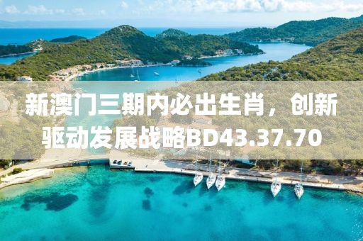新澳门三期内必出生肖，创新驱动发展战略BD43.37.70