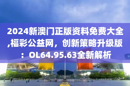 2024新澳门正版资料免费大全,福彩公益网，创新策略升级版：OL64.95.63全新解析