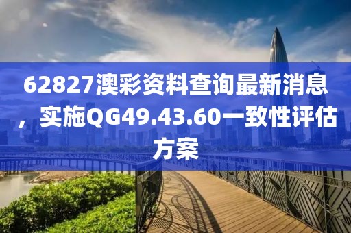 62827澳彩资料查询最新消息，实施QG49.43.60一致性评估方案