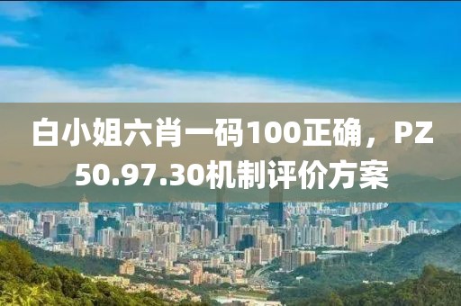 白小姐六肖一码100正确，PZ50.97.30机制评价方案