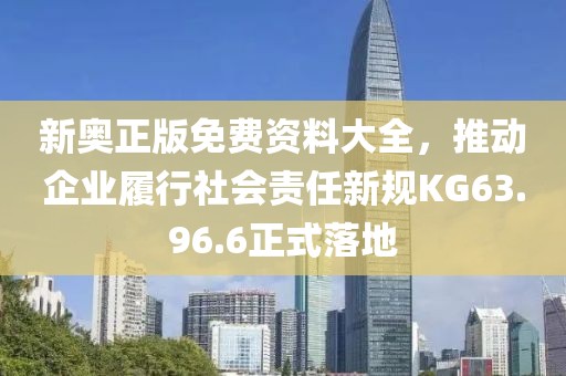新奥正版免费资料大全，推动企业履行社会责任新规KG63.96.6正式落地