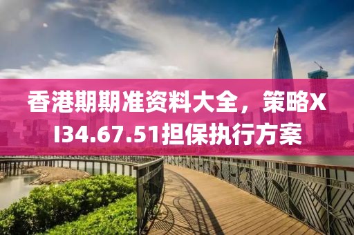 香港期期准资料大全，策略XI34.67.51担保执行方案