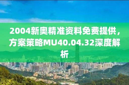 2004新奥精准资料免费提供，方案策略MU40.04.32深度解析