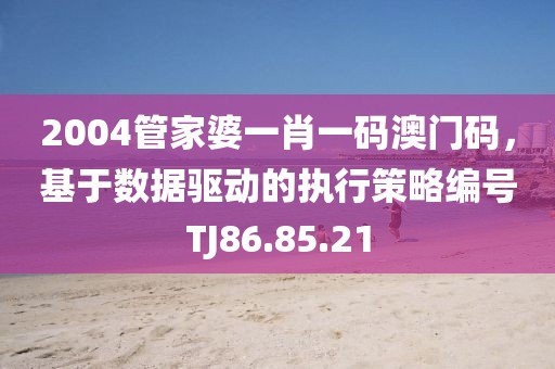 2004管家婆一肖一码澳门码，基于数据驱动的执行策略编号TJ86.85.21
