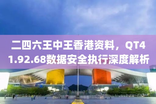 二四六王中王香港资料，QT41.92.68数据安全执行深度解析