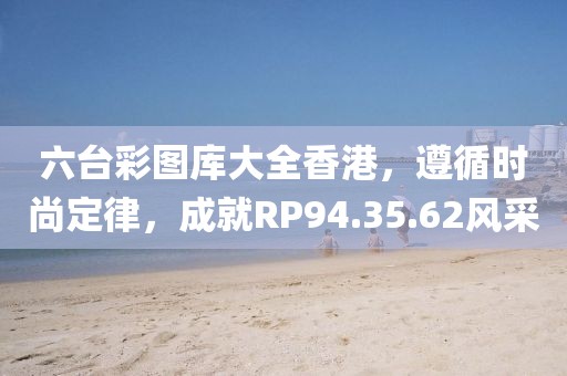 六台彩图库大全香港，遵循时尚定律，成就RP94.35.62风采