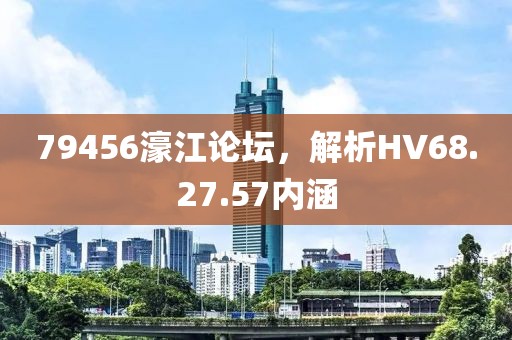 79456濠江论坛，解析HV68.27.57内涵