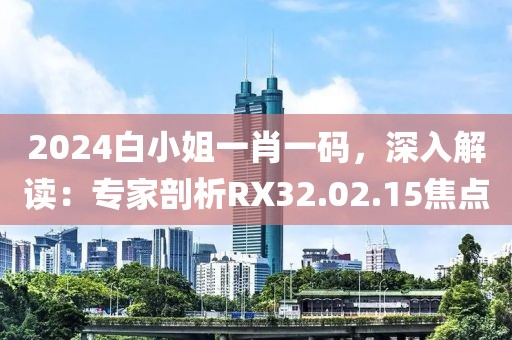 2024白小姐一肖一码，深入解读：专家剖析RX32.02.15焦点
