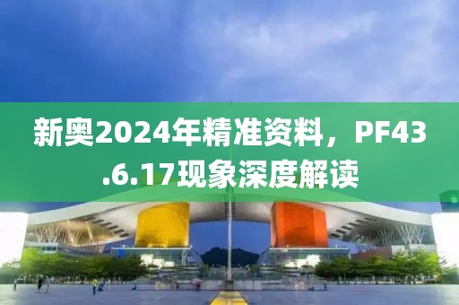 新奥2024年精准资料，PF43.6.17现象深度解读