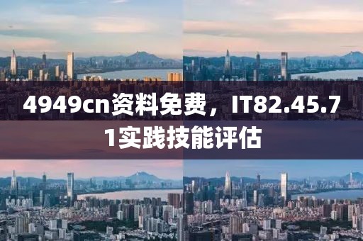 4949cn资料免费，IT82.45.71实践技能评估