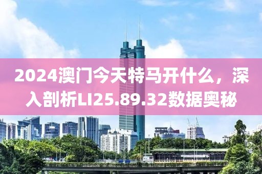 2024澳门今天特马开什么，深入剖析LI25.89.32数据奥秘