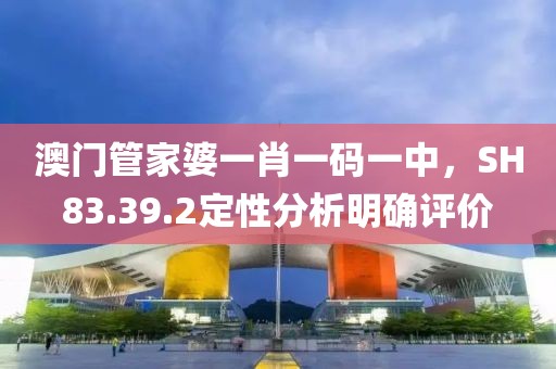 澳门管家婆一肖一码一中，SH83.39.2定性分析明确评价