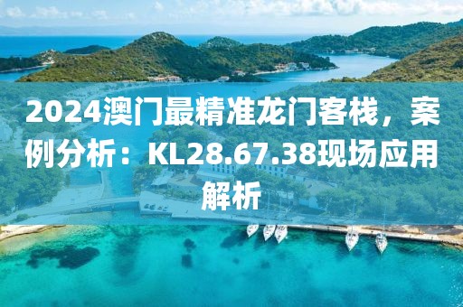 2024澳门最精准龙门客栈，案例分析：KL28.67.38现场应用解析