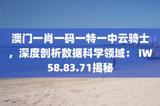 澳门一肖一码一特一中云骑士，深度剖析数据科学领域： IW58.83.71揭秘