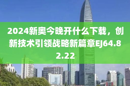 2024新奥今晚开什么下载，创新技术引领战略新篇章EJ64.82.22