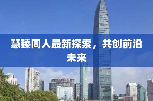 慧臻同人最新探索，共创前沿未来