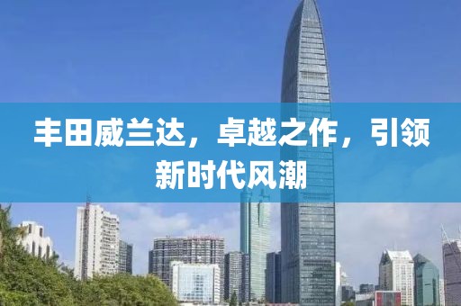 丰田威兰达，卓越之作，引领新时代风潮