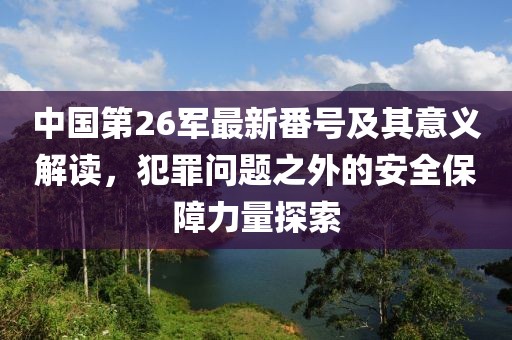 中国第26军最新番号及其意义解读，犯罪问题之外的安全保障力量探索