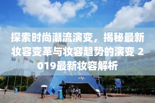 探索时尚潮流演变，揭秘最新妆容变革与妆容趋势的演变 2019最新妆容解析