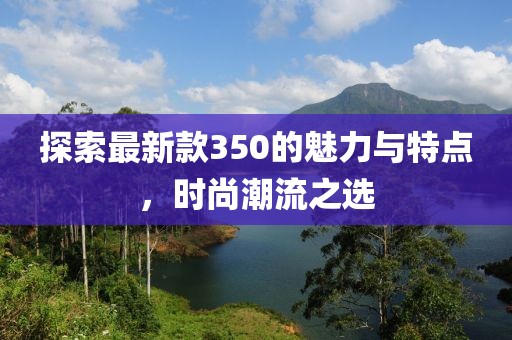 探索最新款350的魅力与特点，时尚潮流之选