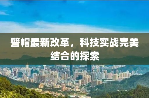 警帽最新改革，科技实战完美结合的探索