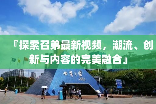 『探索召弟最新视频，潮流、创新与内容的完美融合』