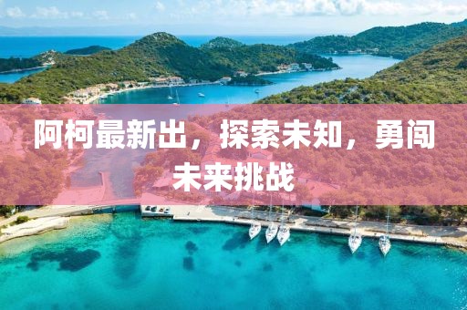 阿柯最新出，探索未知，勇闯未来挑战