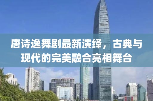 唐诗逸舞剧最新演绎，古典与现代的完美融合亮相舞台