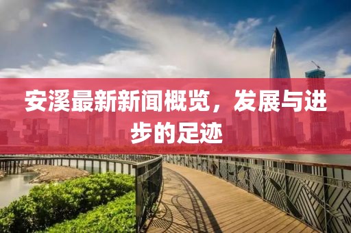 安溪最新新闻概览，发展与进步的足迹