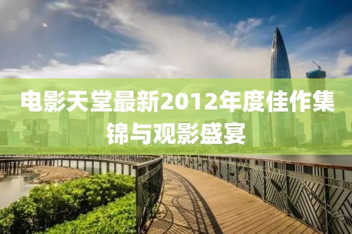 电影天堂最新2012年度佳作集锦与观影盛宴